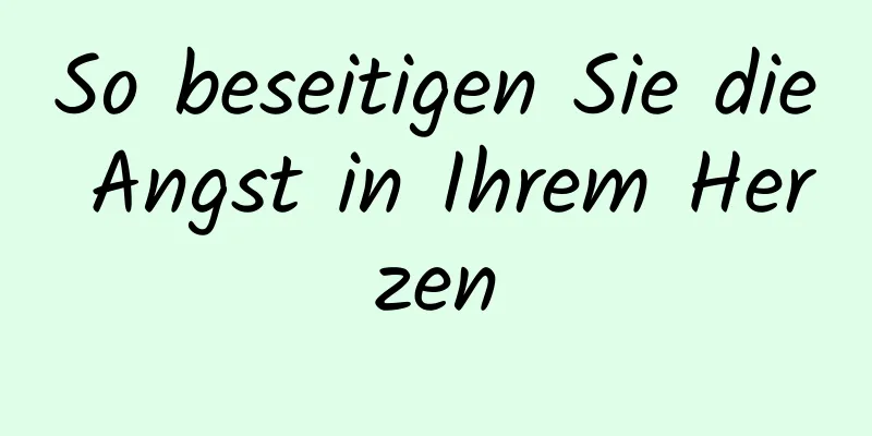 So beseitigen Sie die Angst in Ihrem Herzen