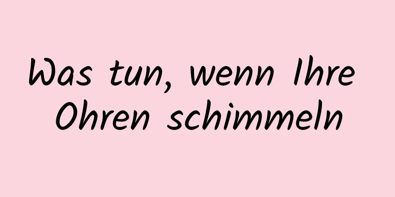 Was tun, wenn Ihre Ohren schimmeln