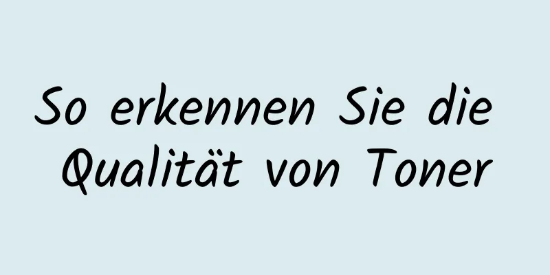 So erkennen Sie die Qualität von Toner