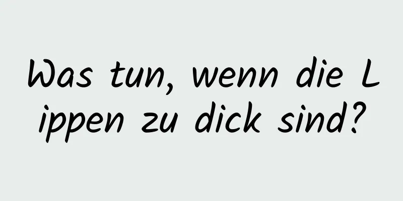 Was tun, wenn die Lippen zu dick sind?