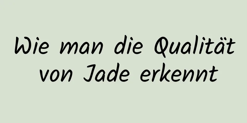 Wie man die Qualität von Jade erkennt
