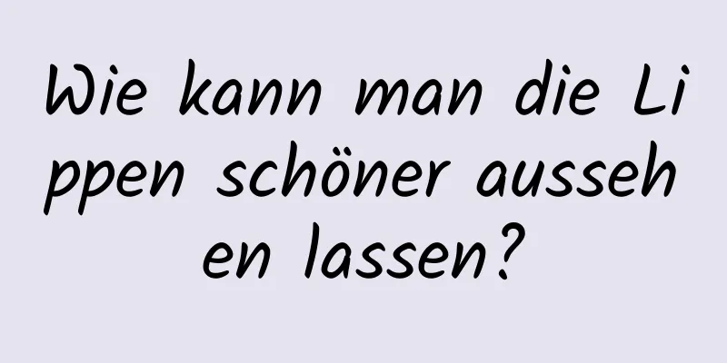 Wie kann man die Lippen schöner aussehen lassen?