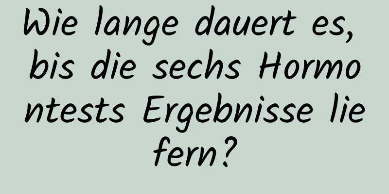 Wie lange dauert es, bis die sechs Hormontests Ergebnisse liefern?