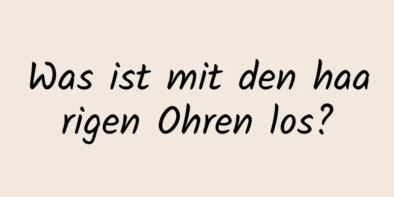 Was ist mit den haarigen Ohren los?