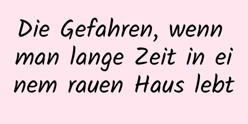 Die Gefahren, wenn man lange Zeit in einem rauen Haus lebt