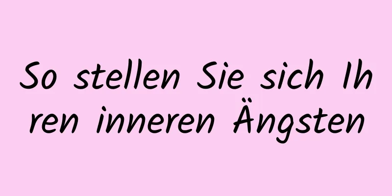 So stellen Sie sich Ihren inneren Ängsten