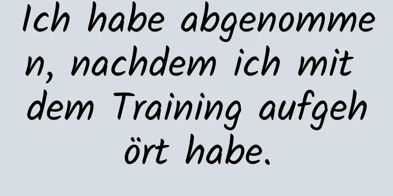 Ich habe abgenommen, nachdem ich mit dem Training aufgehört habe.