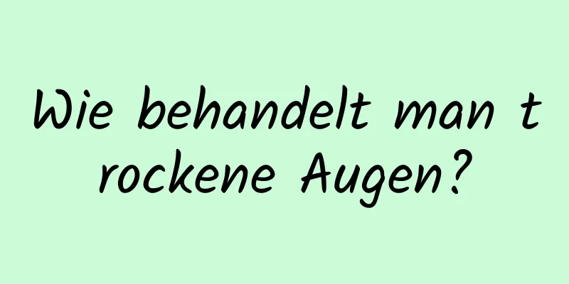 Wie behandelt man trockene Augen?