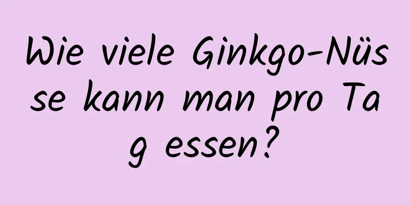 Wie viele Ginkgo-Nüsse kann man pro Tag essen?