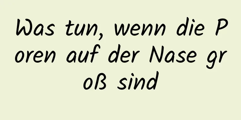 Was tun, wenn die Poren auf der Nase groß sind