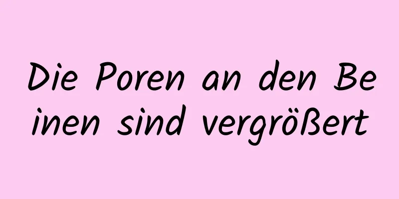 Die Poren an den Beinen sind vergrößert