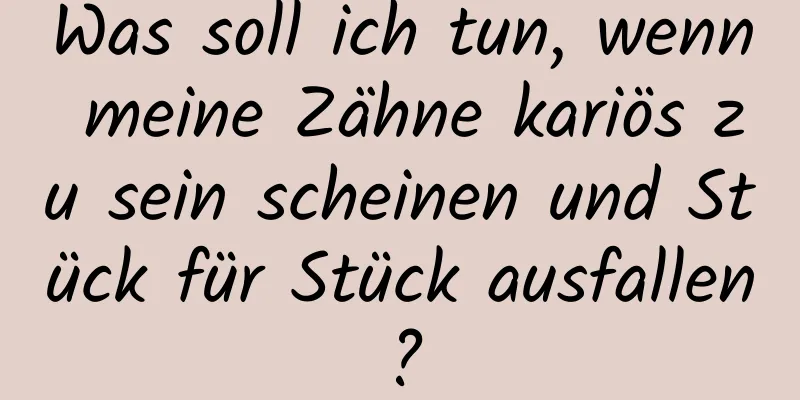 Was soll ich tun, wenn meine Zähne kariös zu sein scheinen und Stück für Stück ausfallen?
