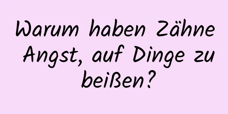 Warum haben Zähne Angst, auf Dinge zu beißen?