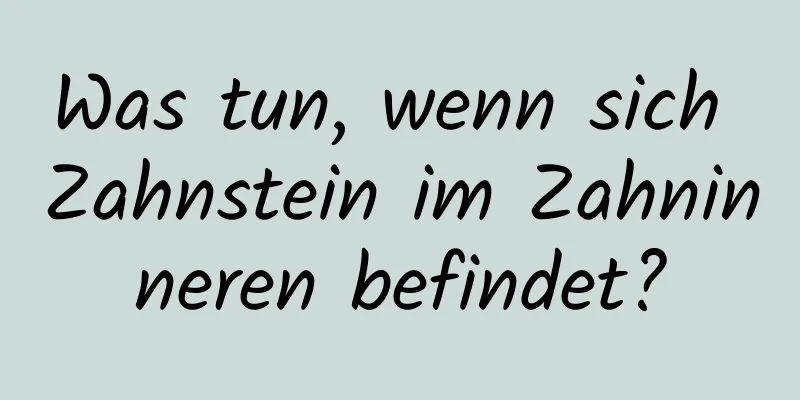 Was tun, wenn sich Zahnstein im Zahninneren befindet?