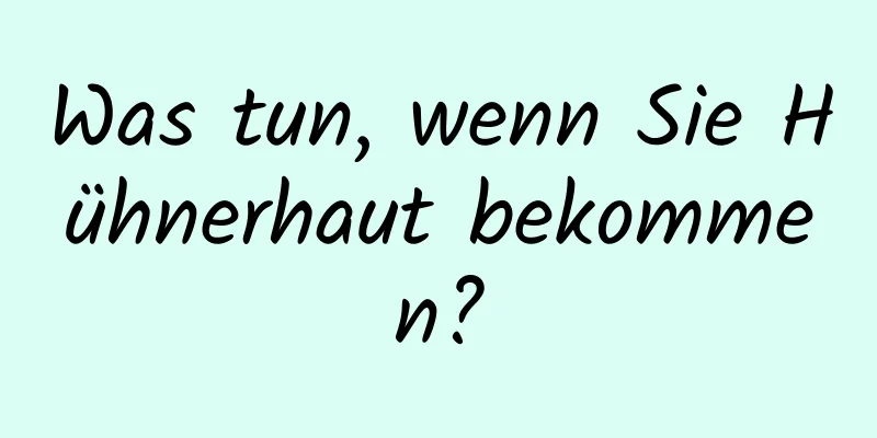 Was tun, wenn Sie Hühnerhaut bekommen?