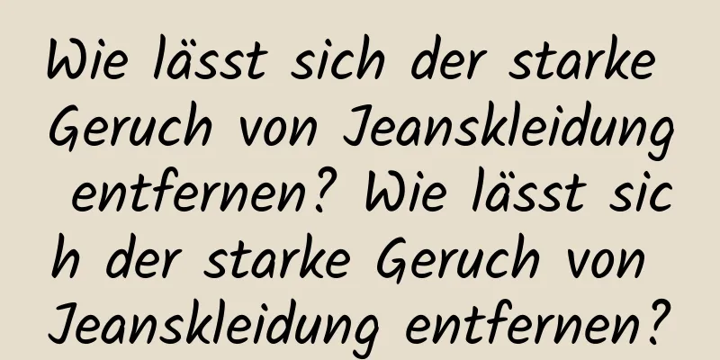 Wie lässt sich der starke Geruch von Jeanskleidung entfernen? Wie lässt sich der starke Geruch von Jeanskleidung entfernen?