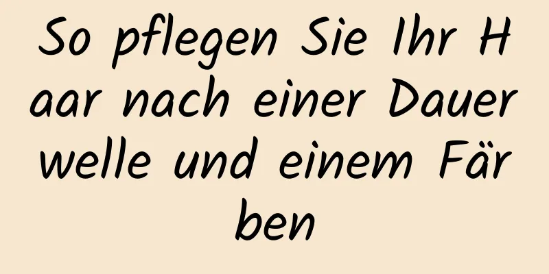 So pflegen Sie Ihr Haar nach einer Dauerwelle und einem Färben