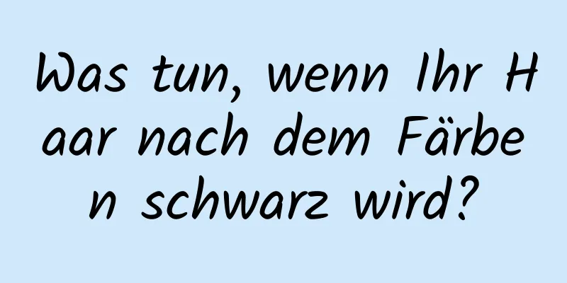 Was tun, wenn Ihr Haar nach dem Färben schwarz wird?