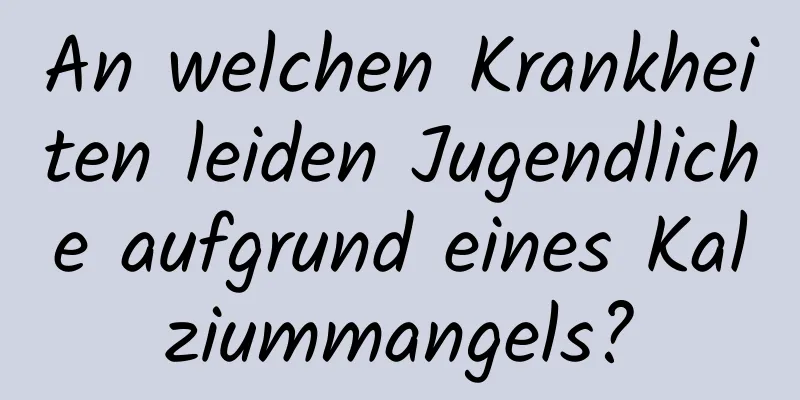 An welchen Krankheiten leiden Jugendliche aufgrund eines Kalziummangels?