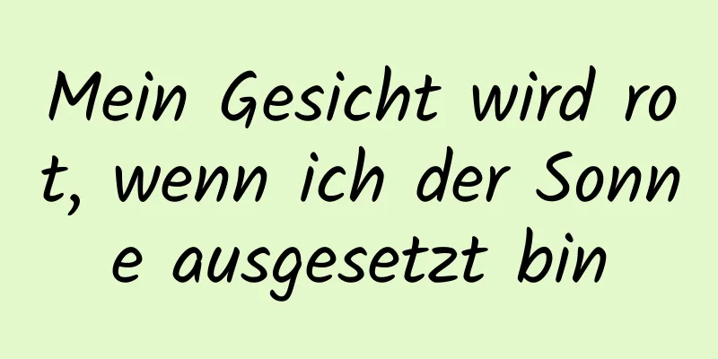 Mein Gesicht wird rot, wenn ich der Sonne ausgesetzt bin