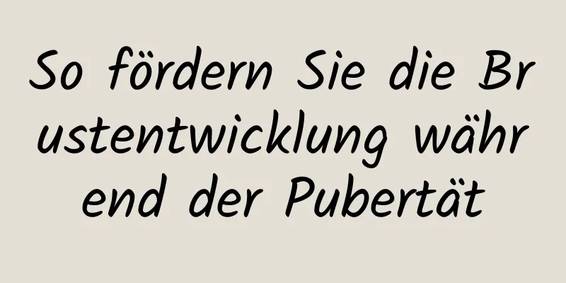 So fördern Sie die Brustentwicklung während der Pubertät