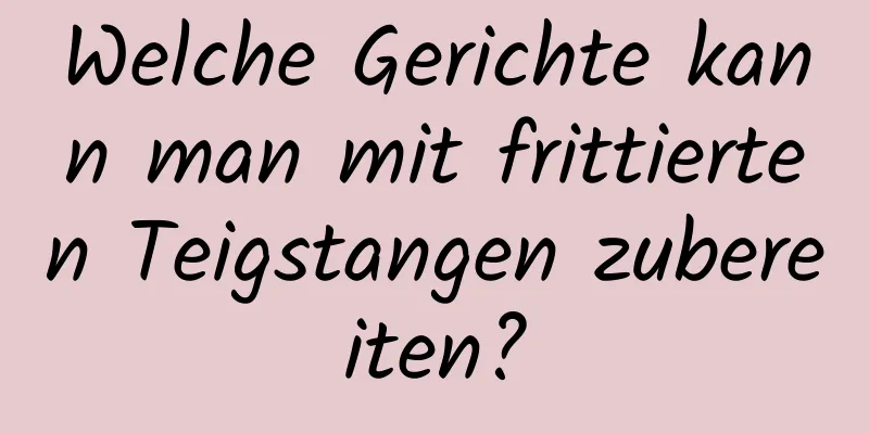 Welche Gerichte kann man mit frittierten Teigstangen zubereiten?