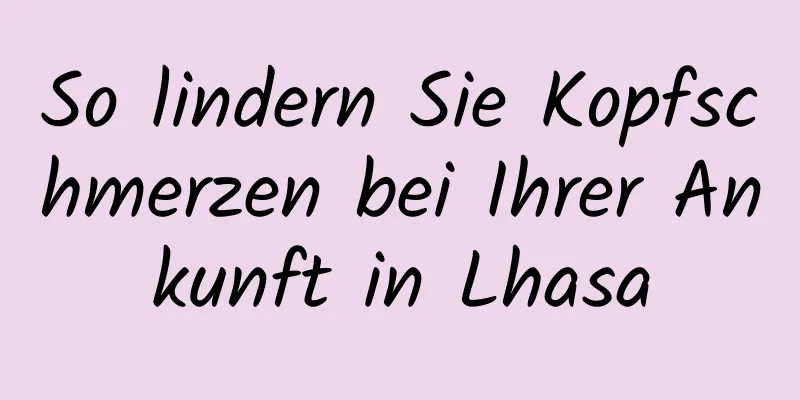 So lindern Sie Kopfschmerzen bei Ihrer Ankunft in Lhasa