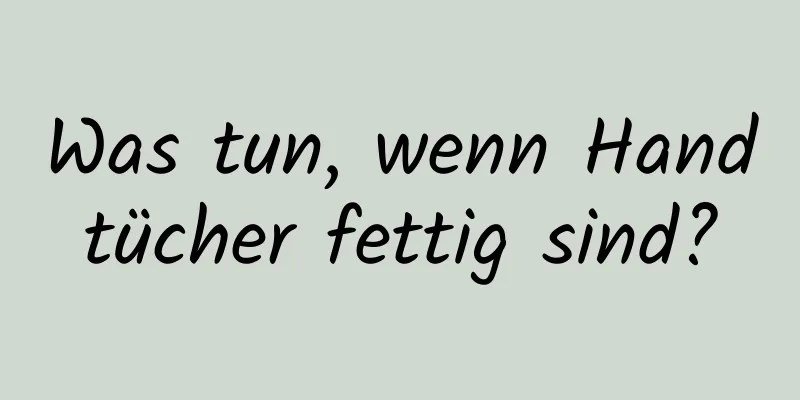 Was tun, wenn Handtücher fettig sind?