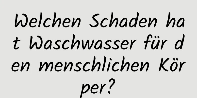 Welchen Schaden hat Waschwasser für den menschlichen Körper?
