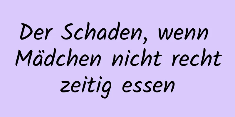 Der Schaden, wenn Mädchen nicht rechtzeitig essen
