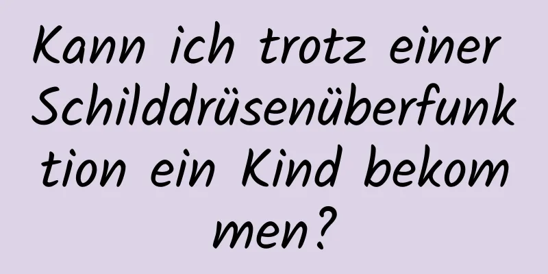Kann ich trotz einer Schilddrüsenüberfunktion ein Kind bekommen?