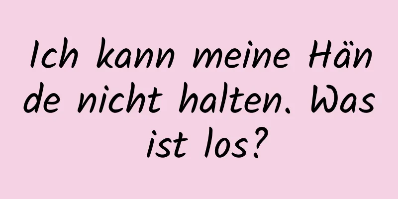 Ich kann meine Hände nicht halten. Was ist los?