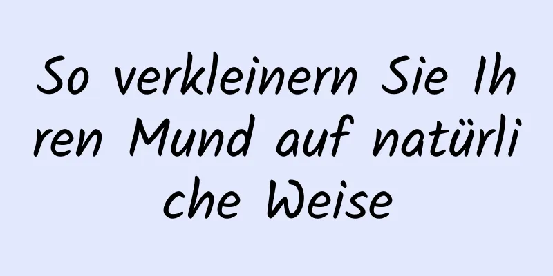 So verkleinern Sie Ihren Mund auf natürliche Weise