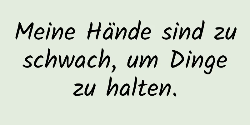 Meine Hände sind zu schwach, um Dinge zu halten.