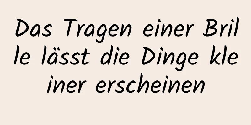 Das Tragen einer Brille lässt die Dinge kleiner erscheinen