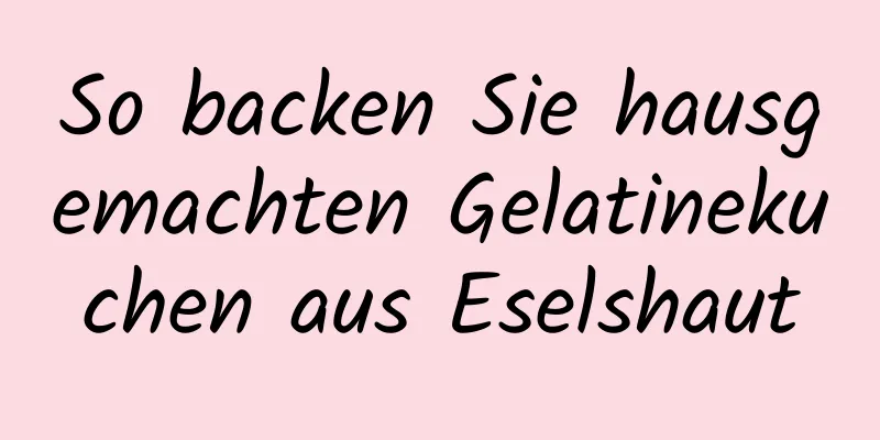 So backen Sie hausgemachten Gelatinekuchen aus Eselshaut