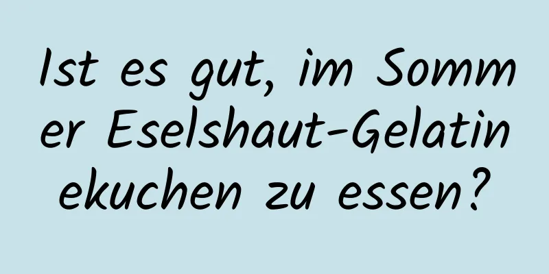 Ist es gut, im Sommer Eselshaut-Gelatinekuchen zu essen?
