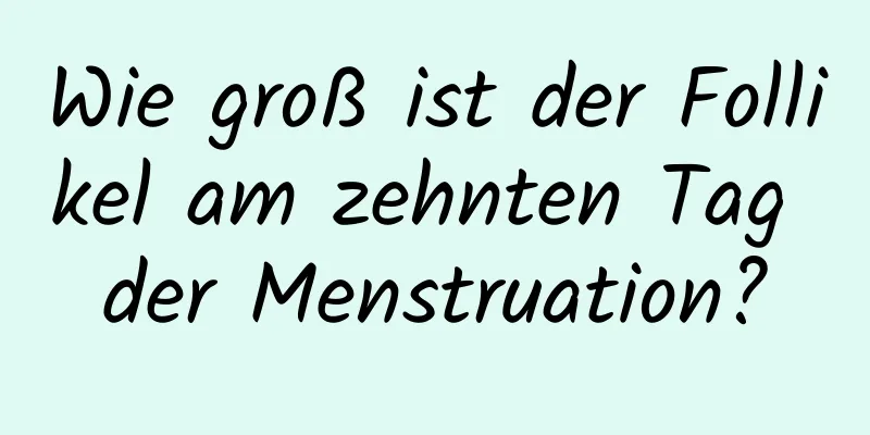 Wie groß ist der Follikel am zehnten Tag der Menstruation?