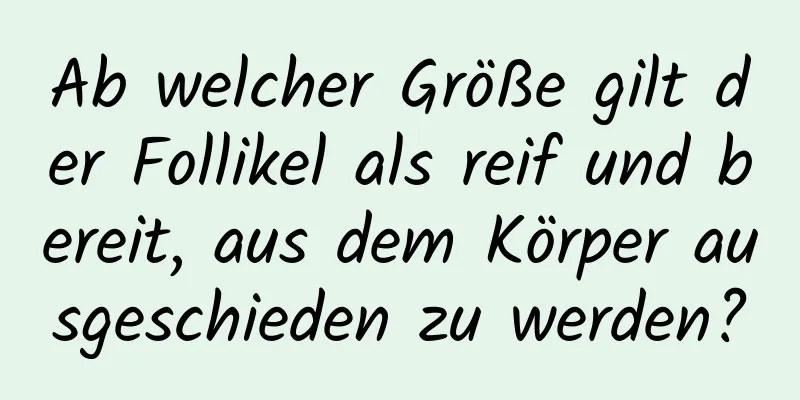 Ab welcher Größe gilt der Follikel als reif und bereit, aus dem Körper ausgeschieden zu werden?