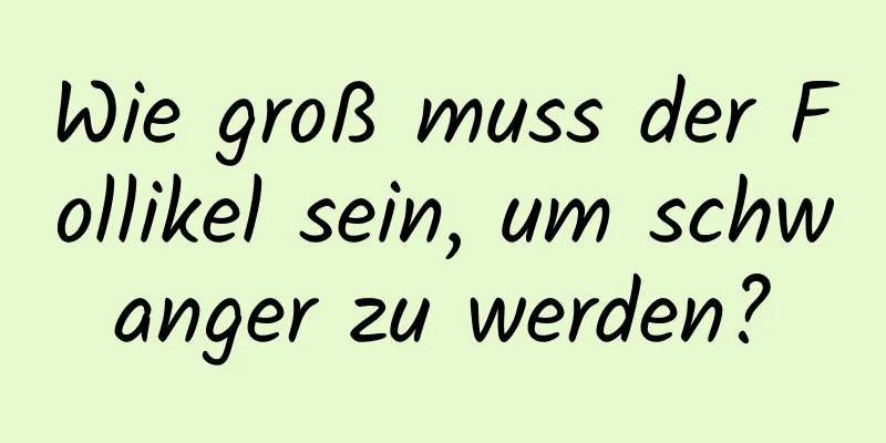 Wie groß muss der Follikel sein, um schwanger zu werden?