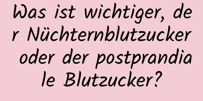 Was ist wichtiger, der Nüchternblutzucker oder der postprandiale Blutzucker?