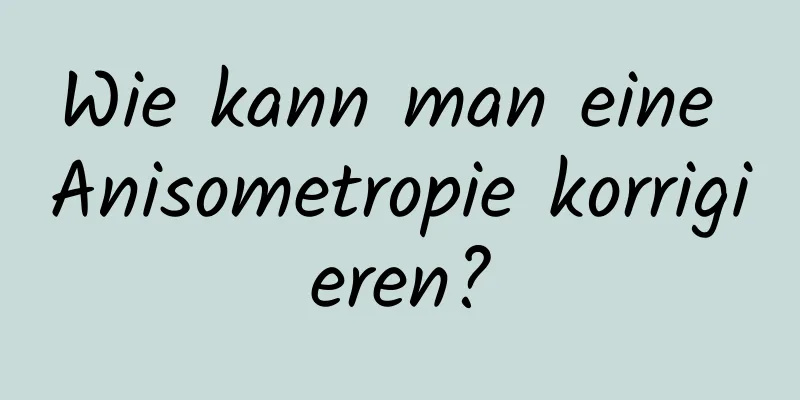 Wie kann man eine Anisometropie korrigieren?