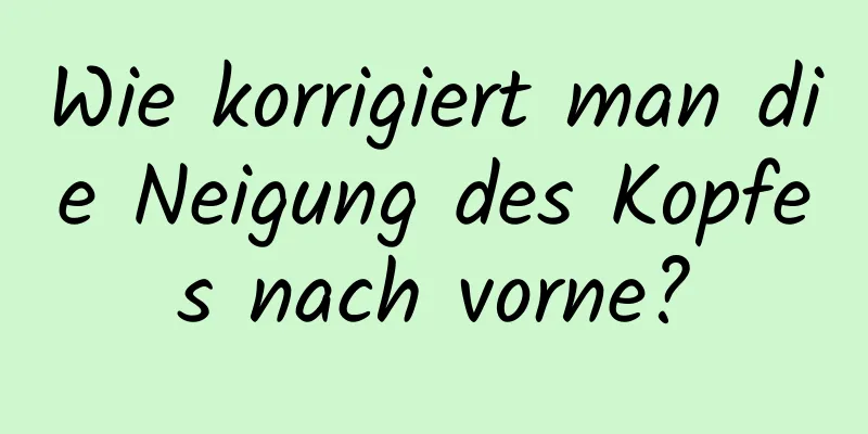 Wie korrigiert man die Neigung des Kopfes nach vorne?