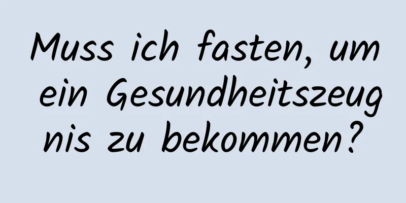 Muss ich fasten, um ein Gesundheitszeugnis zu bekommen?
