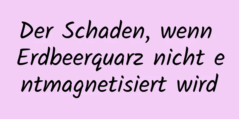 Der Schaden, wenn Erdbeerquarz nicht entmagnetisiert wird