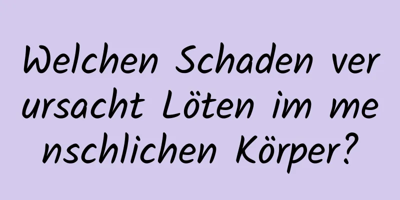 Welchen Schaden verursacht Löten im menschlichen Körper?