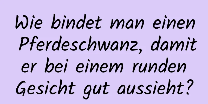 Wie bindet man einen Pferdeschwanz, damit er bei einem runden Gesicht gut aussieht?