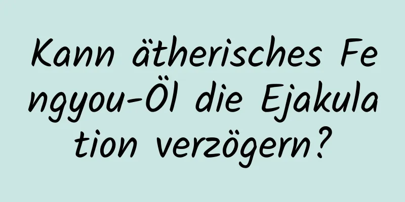 Kann ätherisches Fengyou-Öl die Ejakulation verzögern?