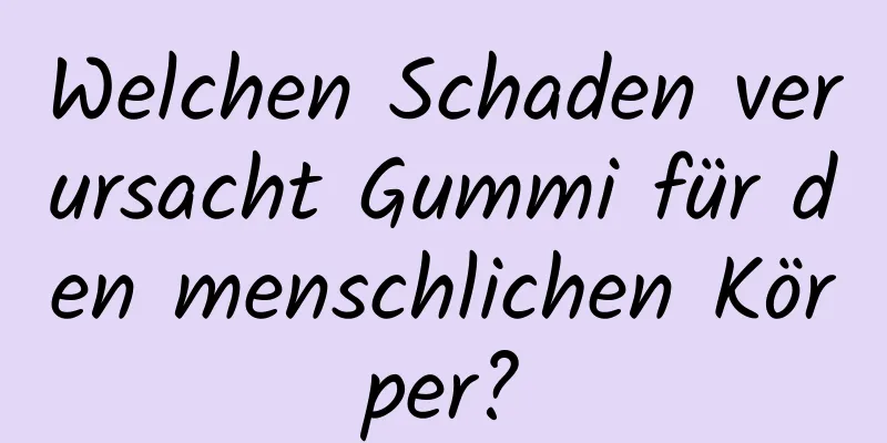Welchen Schaden verursacht Gummi für den menschlichen Körper?