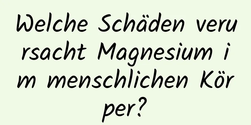 Welche Schäden verursacht Magnesium im menschlichen Körper?
